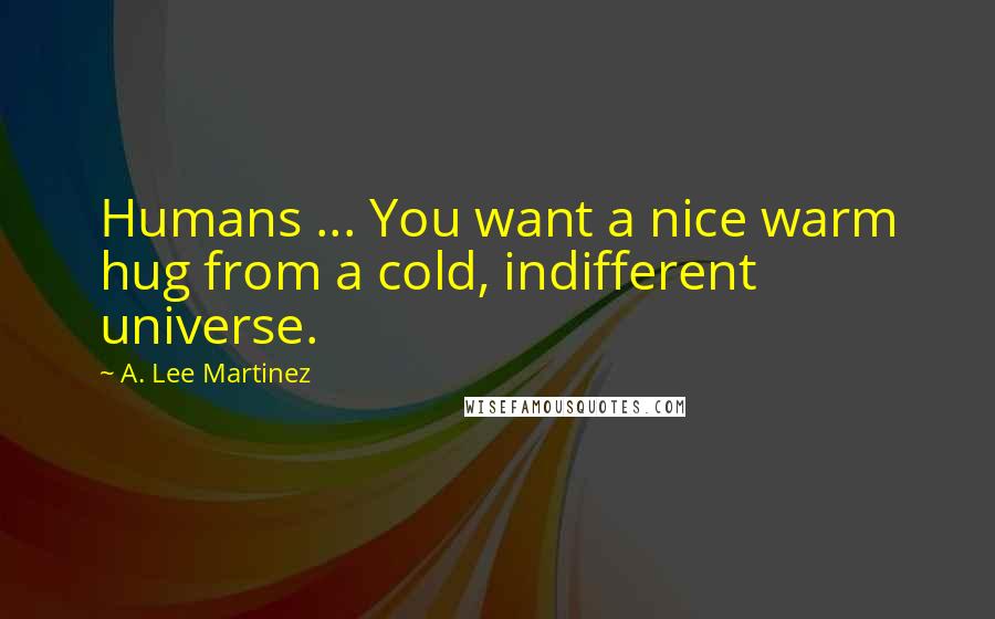 A. Lee Martinez quotes: Humans ... You want a nice warm hug from a cold, indifferent universe.