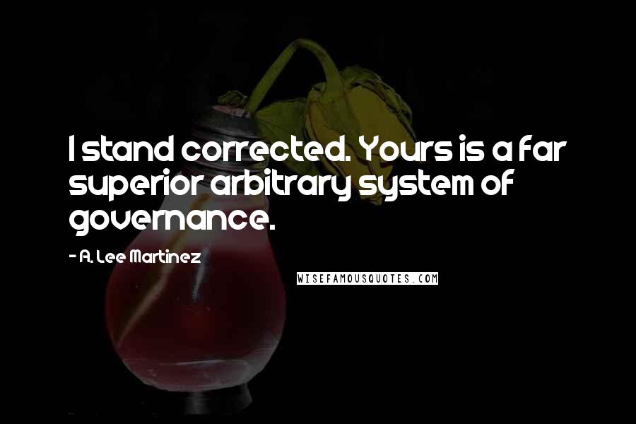 A. Lee Martinez quotes: I stand corrected. Yours is a far superior arbitrary system of governance.