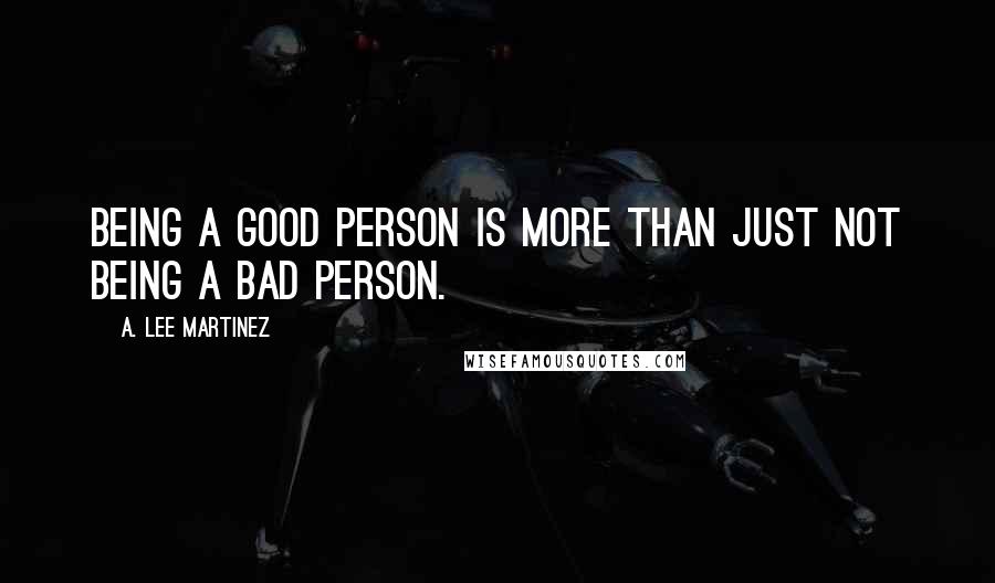 A. Lee Martinez quotes: Being a good person is more than just not being a bad person.