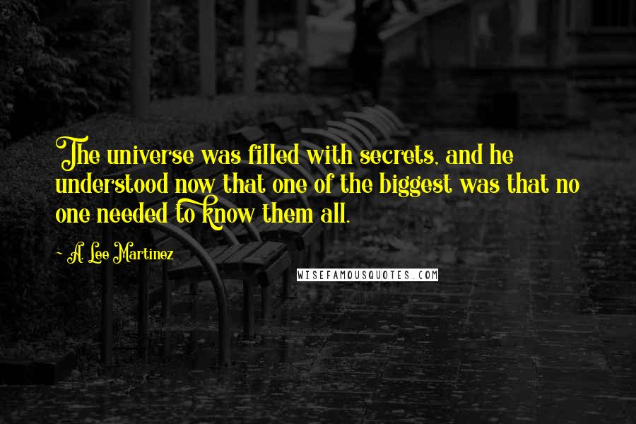 A. Lee Martinez quotes: The universe was filled with secrets, and he understood now that one of the biggest was that no one needed to know them all.