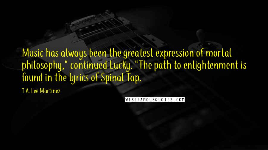 A. Lee Martinez quotes: Music has always been the greatest expression of mortal philosophy," continued Lucky. "The path to enlightenment is found in the lyrics of Spinal Tap.