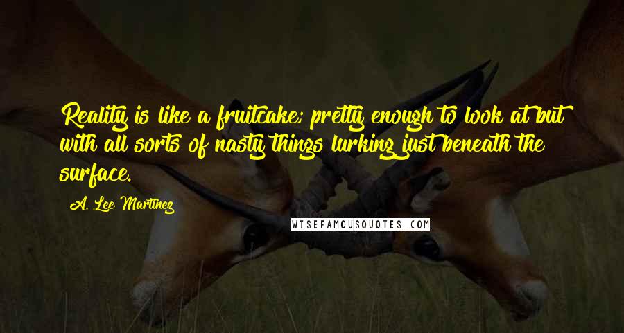 A. Lee Martinez quotes: Reality is like a fruitcake; pretty enough to look at but with all sorts of nasty things lurking just beneath the surface.