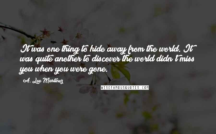 A. Lee Martinez quotes: It was one thing to hide away from the world. It was quite another to discover the world didn't miss you when you were gone.