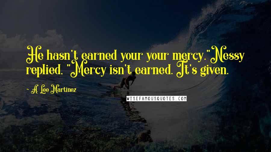 A. Lee Martinez quotes: He hasn't earned your your mercy."Nessy replied, "Mercy isn't earned. It's given.