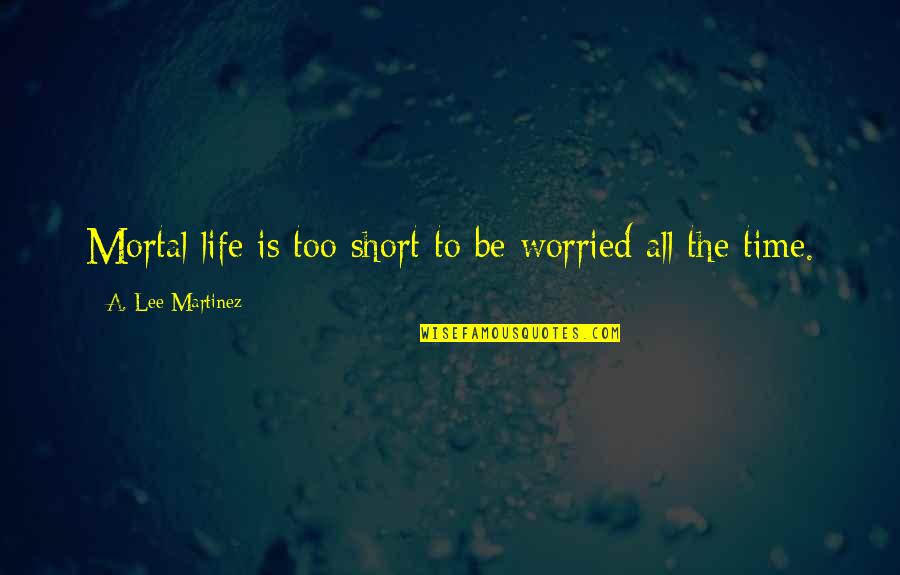 A Lee Martinez Quotes By A. Lee Martinez: Mortal life is too short to be worried