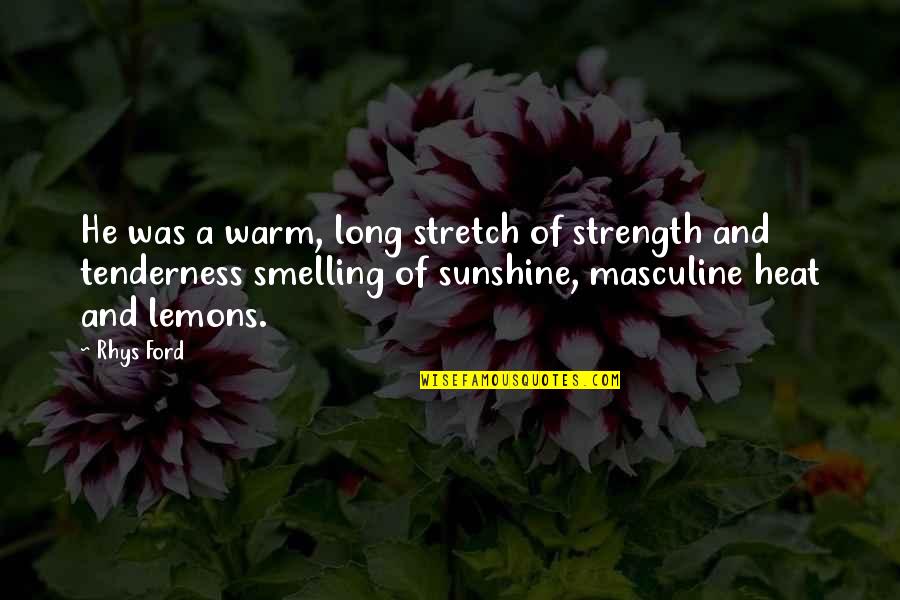 A Lemons Quotes By Rhys Ford: He was a warm, long stretch of strength A Lemons Quotes By Rhys Ford: He was a warm, long stretch of strength