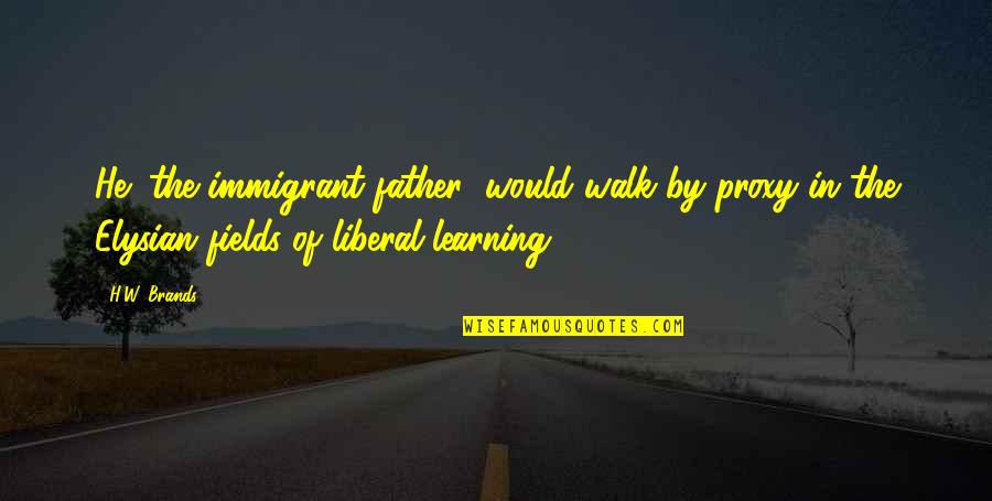 A Liberal Education Quotes By H.W. Brands: He (the immigrant father) would walk by proxy