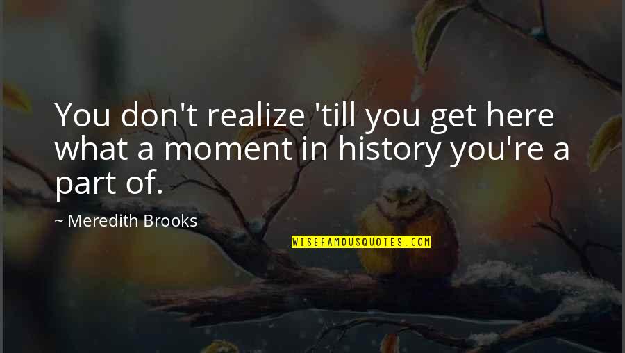 A Libra Will Quotes By Meredith Brooks: You don't realize 'till you get here what