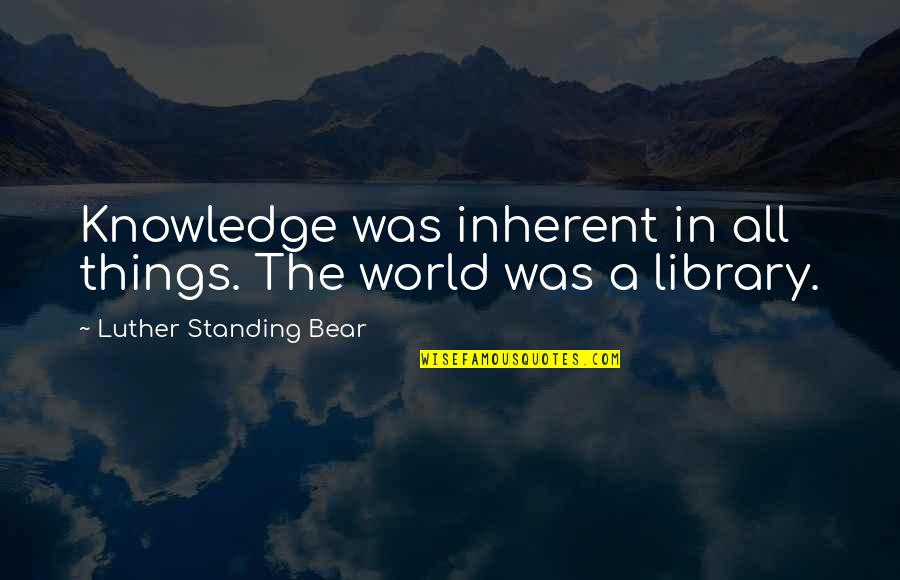 A Library Quotes By Luther Standing Bear: Knowledge was inherent in all things. The world