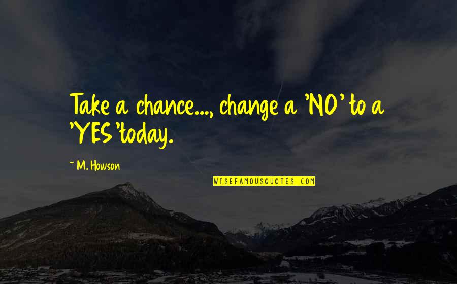 A Life Change Quotes By M. Howson: Take a chance..., change a 'NO' to a