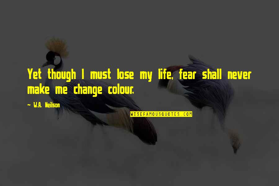A Life Change Quotes By W.A. Neilson: Yet though I must lose my life, fear