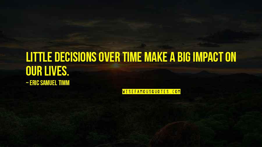 A Life Of Consequence Quotes By Eric Samuel Timm: Little decisions over time make a big impact A Life Of Consequence Quotes By Eric Samuel Timm: Little decisions over time make a big impact