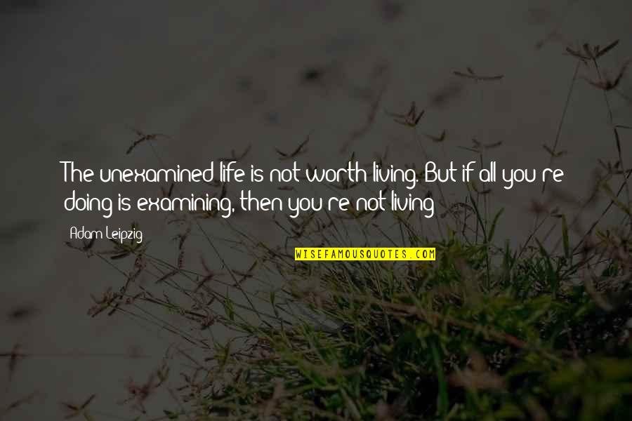 A Life Unexamined Is Not Worth Living Quotes By Adam Leipzig: The unexamined life is not worth living. But