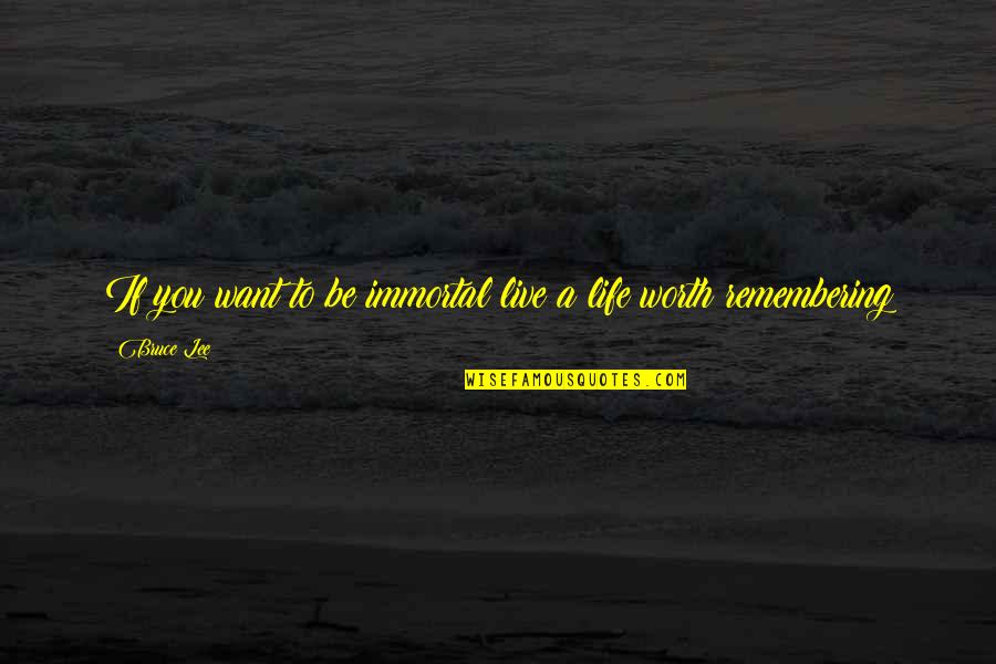 A Life Worth Remembering Quotes By Bruce Lee: If you want to be immortal live a