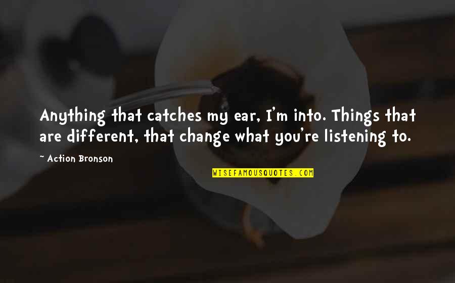 A Listening Ear Quotes By Action Bronson: Anything that catches my ear, I'm into. Things A Listening Ear Quotes By Action Bronson: Anything that catches my ear, I'm into. Things