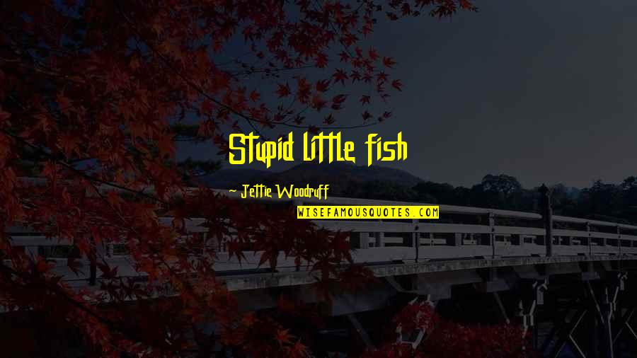 A Little Fish Quotes By Jettie Woodruff: Stupid little fish A Little Fish Quotes By Jettie Woodruff: Stupid little fish