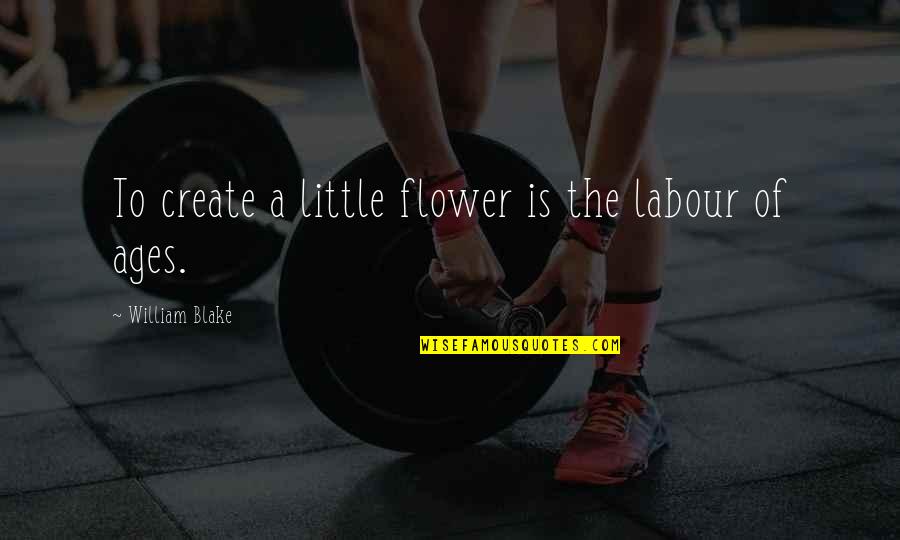 A Little Happiness Quotes By William Blake: To create a little flower is the labour A Little Happiness Quotes By William Blake: To create a little flower is the labour