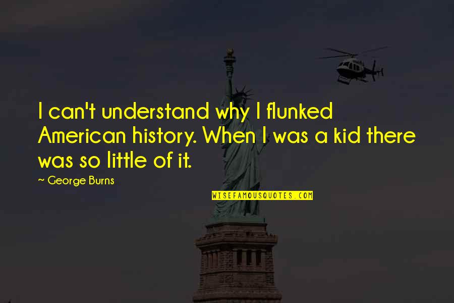 A Little Humor Quotes By George Burns: I can't understand why I flunked American history. A Little Humor Quotes By George Burns: I can't understand why I flunked American history.