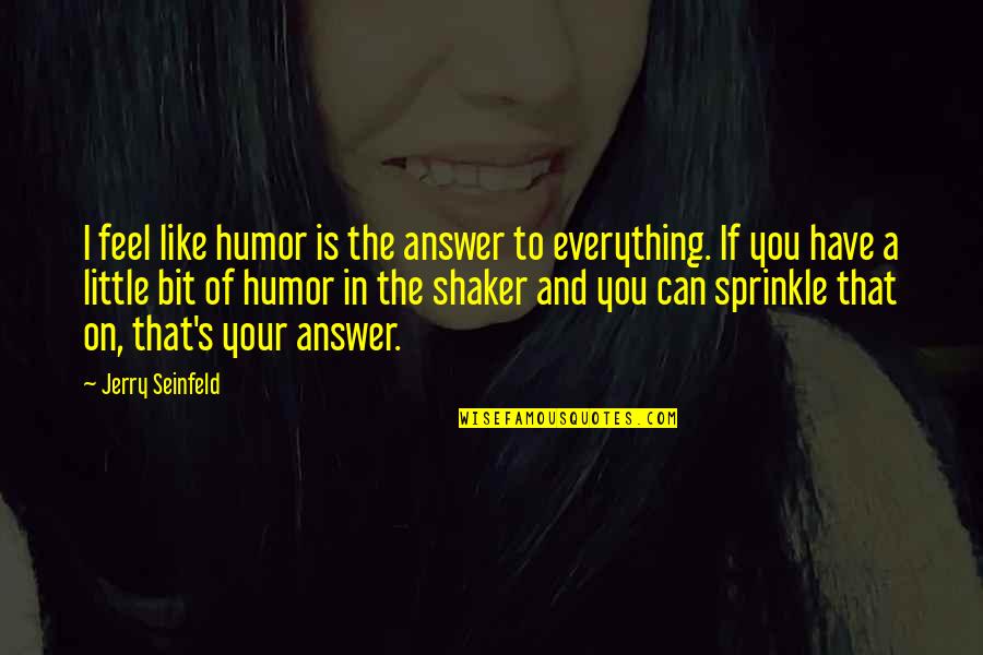 A Little Humor Quotes By Jerry Seinfeld: I feel like humor is the answer to A Little Humor Quotes By Jerry Seinfeld: I feel like humor is the answer to