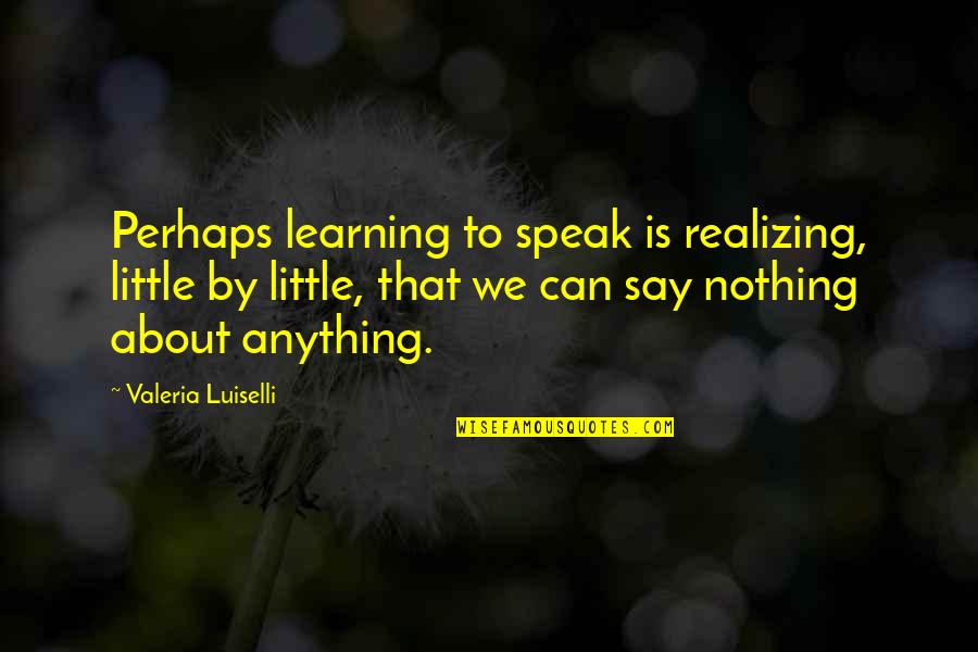 A Little Learning Quotes By Valeria Luiselli: Perhaps learning to speak is realizing, little by