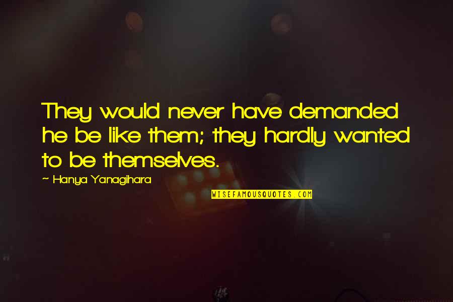 A Little Life Hanya Quotes By Hanya Yanagihara: They would never have demanded he be like A Little Life Hanya Quotes By Hanya Yanagihara: They would never have demanded he be like
