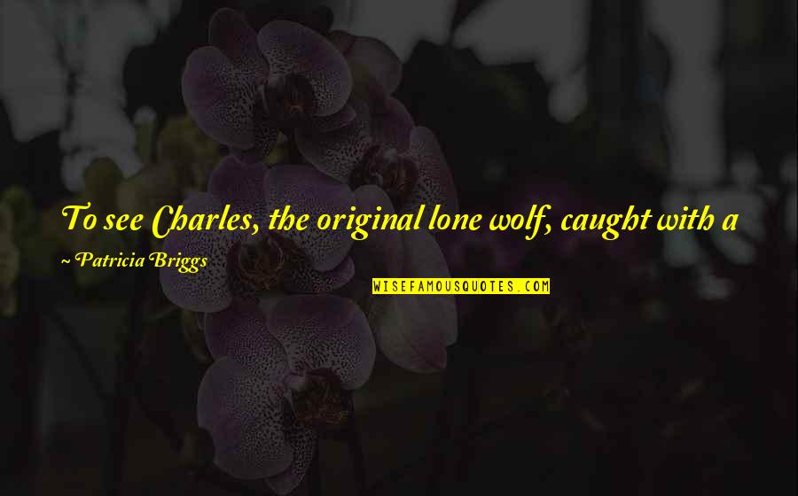 A Lone Wolf Quotes By Patricia Briggs: To see Charles, the original lone wolf, caught A Lone Wolf Quotes By Patricia Briggs: To see Charles, the original lone wolf, caught