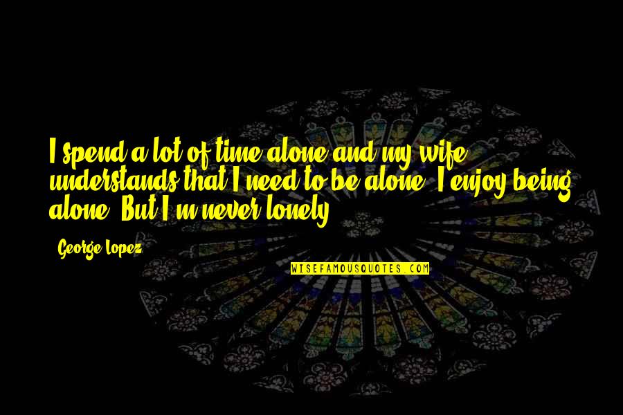 A Lonely Wife Quotes By George Lopez: I spend a lot of time alone and