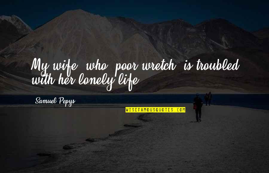 A Lonely Wife Quotes By Samuel Pepys: My wife, who, poor wretch, is troubled with