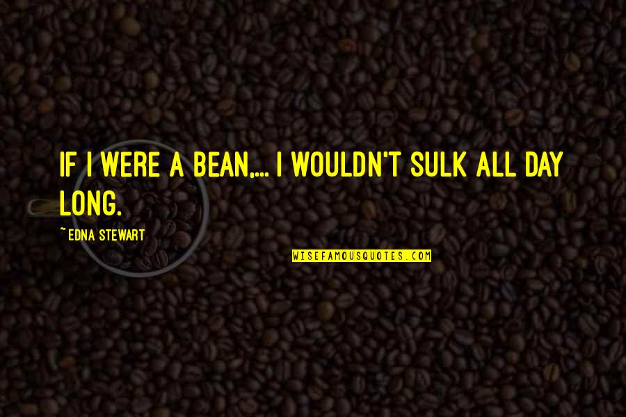 A Long Day Quotes By Edna Stewart: If I were a bean,... I wouldn't sulk