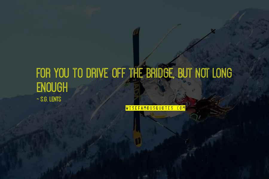 A Long Drive Quotes By S.G. Lents: for you to drive off the bridge, but A Long Drive Quotes By S.G. Lents: for you to drive off the bridge, but