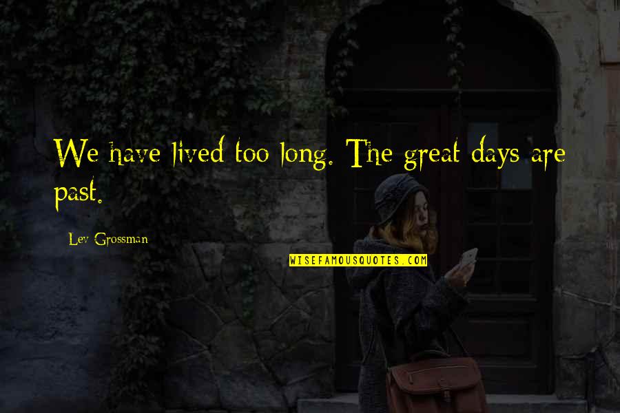 A Long Life Lived Quotes By Lev Grossman: We have lived too long. The great days A Long Life Lived Quotes By Lev Grossman: We have lived too long. The great days