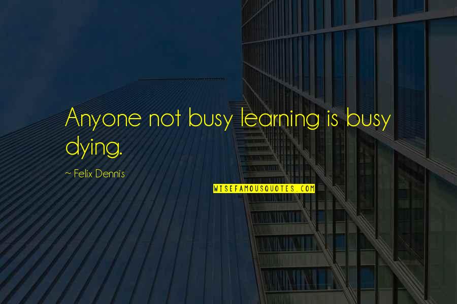 A Long Life Well Lived Quotes By Felix Dennis: Anyone not busy learning is busy dying. A Long Life Well Lived Quotes By Felix Dennis: Anyone not busy learning is busy dying.