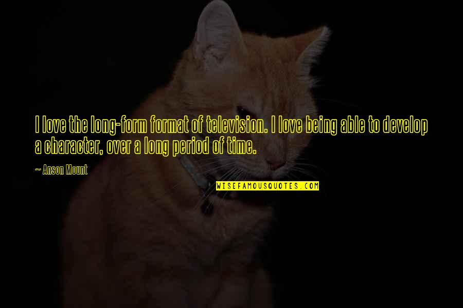 A Long Time Love Quotes By Anson Mount: I love the long-form format of television. I A Long Time Love Quotes By Anson Mount: I love the long-form format of television. I