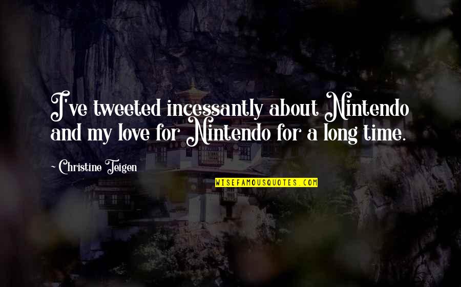 A Long Time Love Quotes By Christine Teigen: I've tweeted incessantly about Nintendo and my love A Long Time Love Quotes By Christine Teigen: I've tweeted incessantly about Nintendo and my love