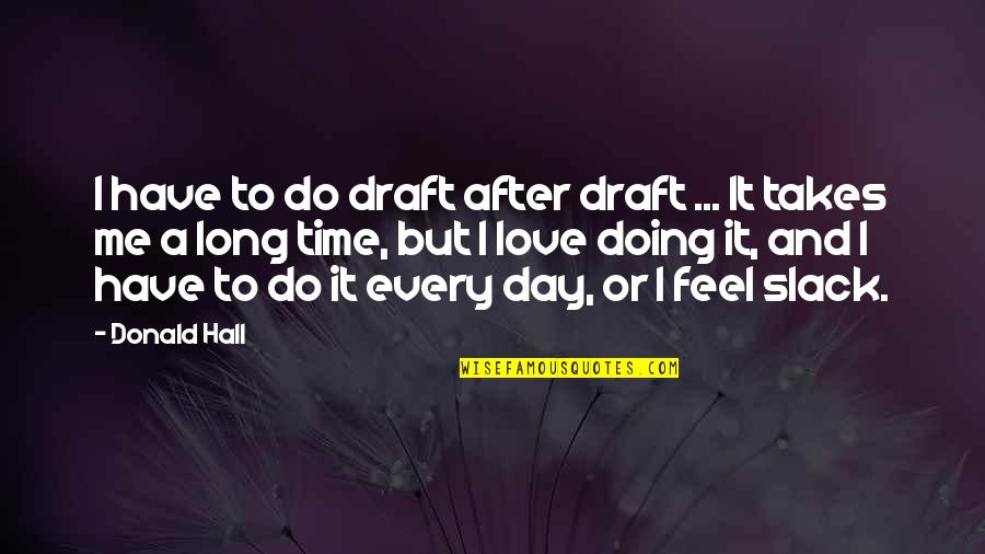 A Long Time Love Quotes By Donald Hall: I have to do draft after draft ...