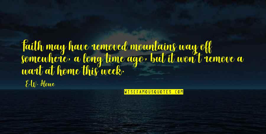 A Long Week Quotes By E.W. Howe: Faith may have removed mountains way off somewhere,