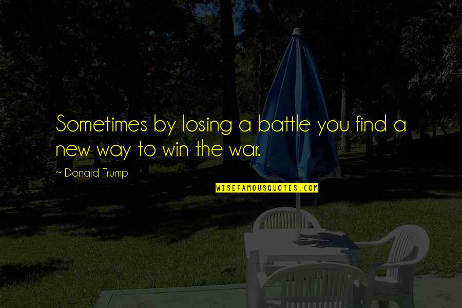A Losing Battle Quotes By Donald Trump: Sometimes by losing a battle you find a