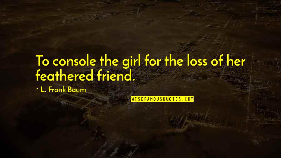 A Loss Of A Friend Quotes By L. Frank Baum: To console the girl for the loss of A Loss Of A Friend Quotes By L. Frank Baum: To console the girl for the loss of