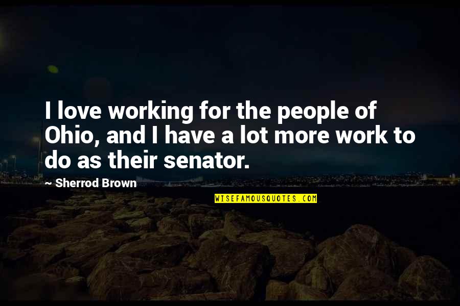 A Lot Of Work To Do Quotes By Sherrod Brown: I love working for the people of Ohio,