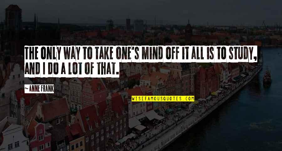 A Lot On My Mind Quotes By Anne Frank: The only way to take one's mind off