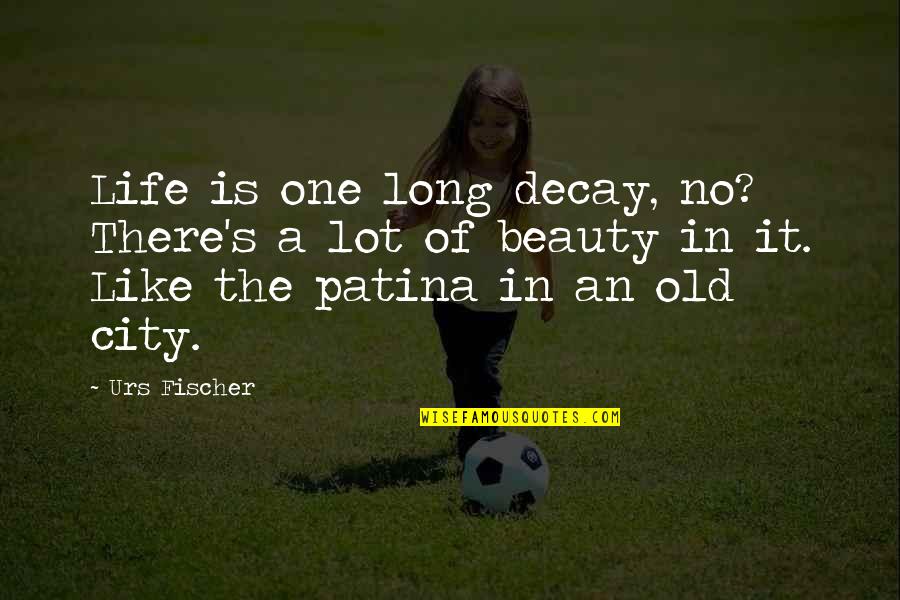 A Lot Quotes By Urs Fischer: Life is one long decay, no? There's a A Lot Quotes By Urs Fischer: Life is one long decay, no? There's a
