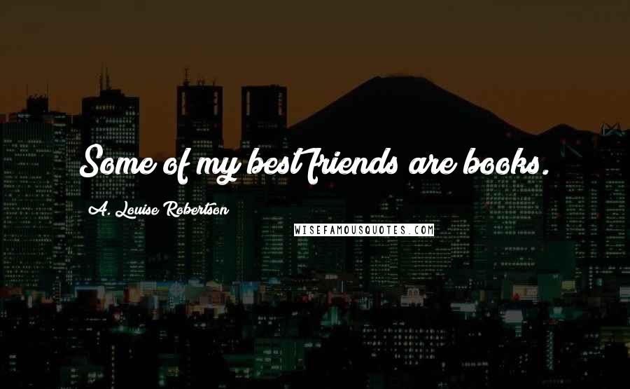 A. Louise Robertson quotes: Some of my best friends are books.