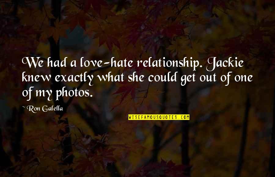 A Love Hate Relationship Quotes By Ron Galella: We had a love-hate relationship. Jackie knew exactly