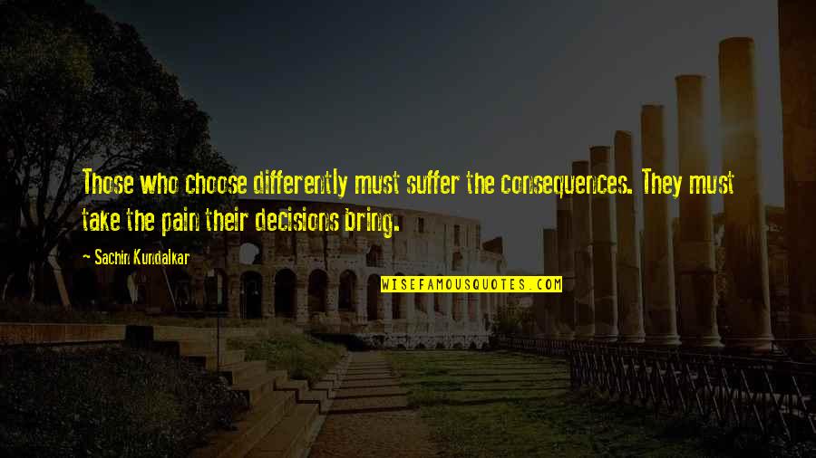 A Loved One Having Cancer Quotes By Sachin Kundalkar: Those who choose differently must suffer the consequences. A Loved One Having Cancer Quotes By Sachin Kundalkar: Those who choose differently must suffer the consequences.
