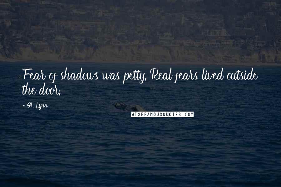 A. Lynn quotes: Fear of shadows was petty. Real fears lived outside the door.