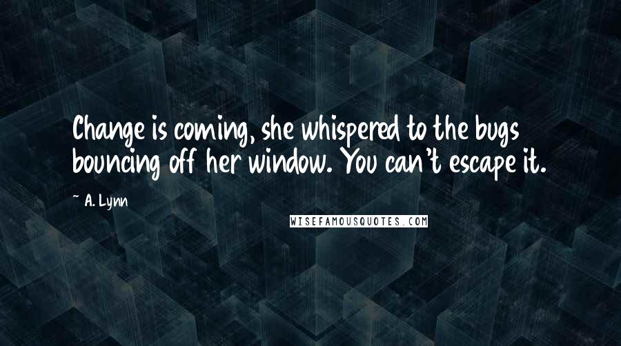 A. Lynn quotes: Change is coming, she whispered to the bugs bouncing off her window. You can't escape it.