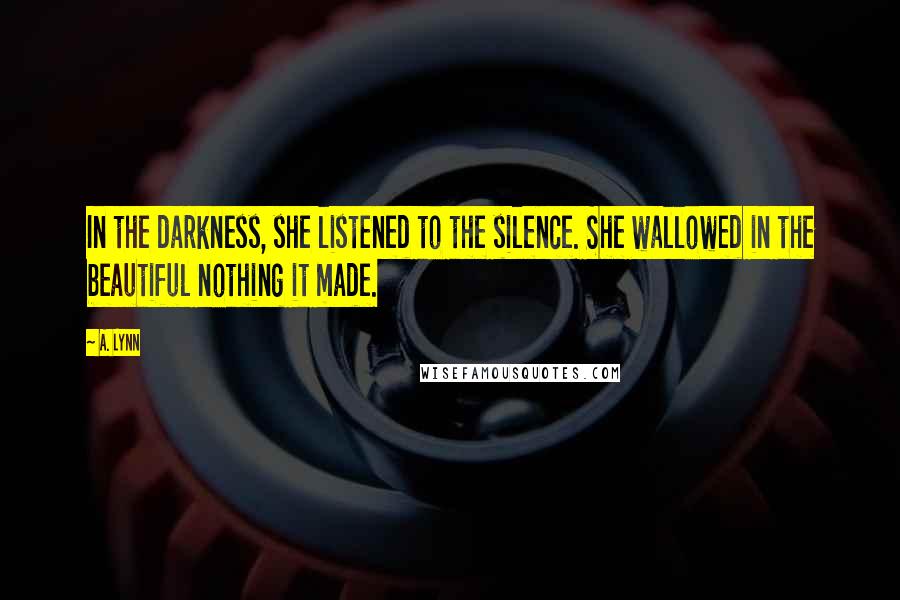 A. Lynn quotes: In the darkness, she listened to the silence. She wallowed in the beautiful nothing it made.