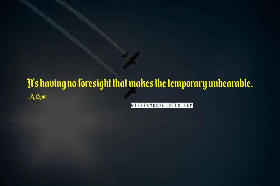 A. Lynn quotes: It's having no foresight that makes the temporary unbearable.