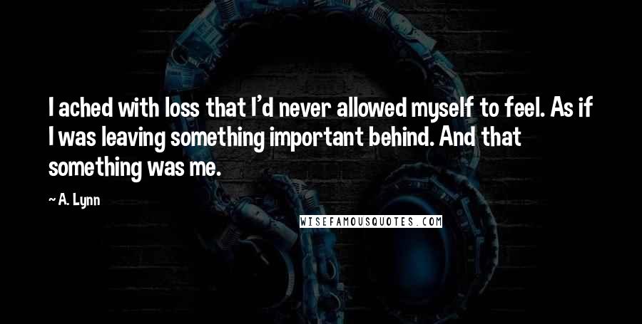 A. Lynn quotes: I ached with loss that I'd never allowed myself to feel. As if I was leaving something important behind. And that something was me.