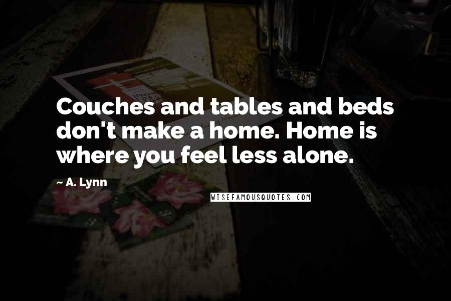 A. Lynn quotes: Couches and tables and beds don't make a home. Home is where you feel less alone.